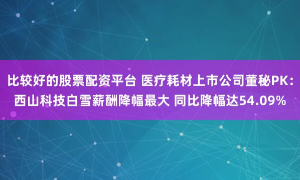 比较好的股票配资平台 医疗耗材上市公司董秘PK：西山科技白雪薪酬降幅最大 同比降幅达54.09%