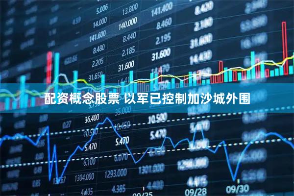 配资概念股票 以军已控制加沙城外围