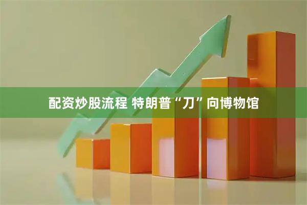 配资炒股流程 特朗普“刀”向博物馆