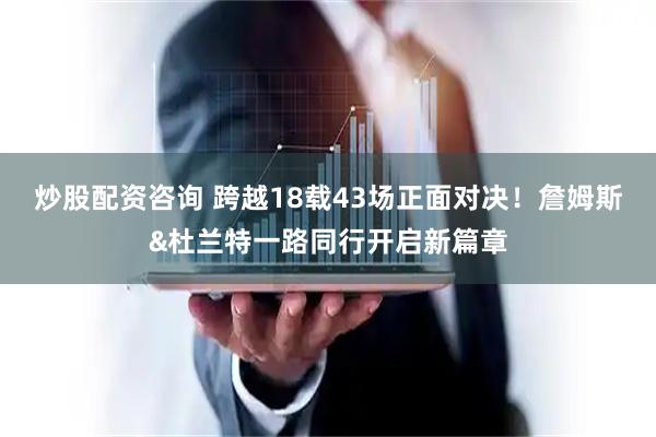 炒股配资咨询 跨越18载43场正面对决！詹姆斯&杜兰特一路同行开启新篇章