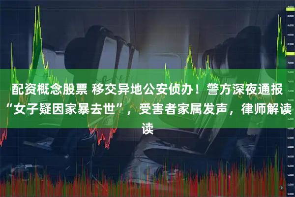配资概念股票 移交异地公安侦办！警方深夜通报“女子疑因家暴去世”，受害者家属发声，律师解读