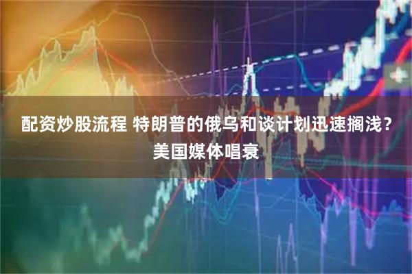 配资炒股流程 特朗普的俄乌和谈计划迅速搁浅？美国媒体唱衰
