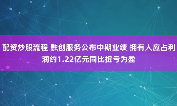 配资炒股流程 融创服务公布中期业绩 拥有人应占利润约1.22亿元同比扭亏为盈
