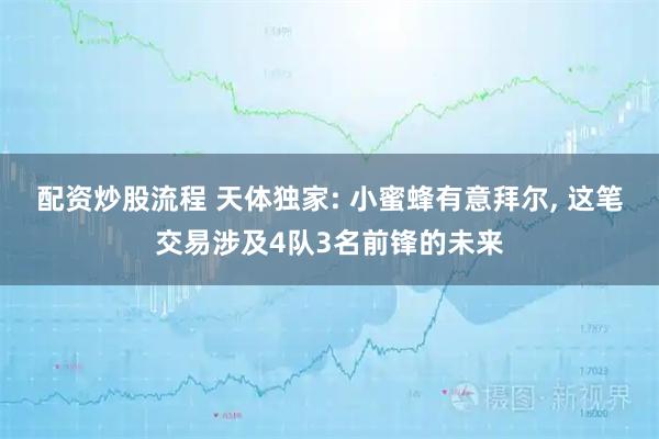 配资炒股流程 天体独家: 小蜜蜂有意拜尔, 这笔交易涉及4队3名前锋的未来