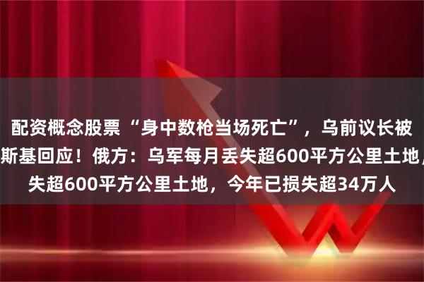 配资概念股票 “身中数枪当场死亡”，乌前议长被杀，枪手未找到，泽连斯基回应！俄方：乌军每月丢失超600平方公里土地，今年已损失超34万人