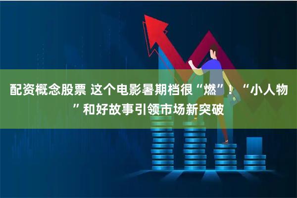 配资概念股票 这个电影暑期档很“燃”！“小人物”和好故事引领市场新突破