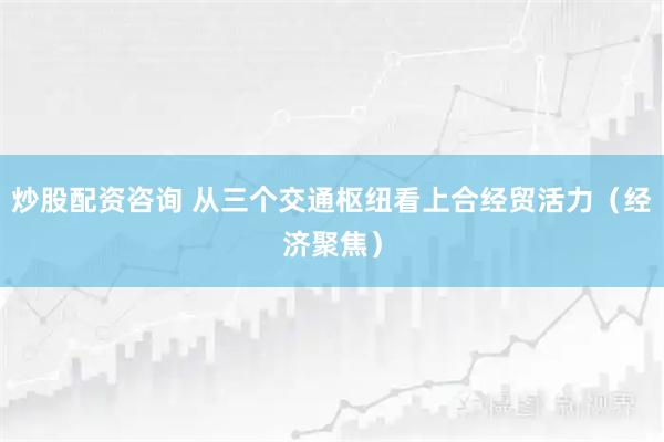炒股配资咨询 从三个交通枢纽看上合经贸活力（经济聚焦）