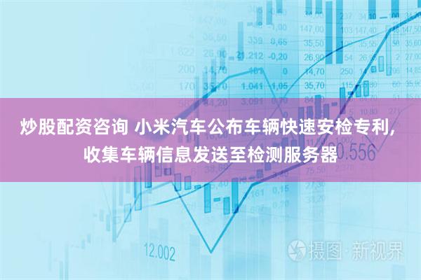 炒股配资咨询 小米汽车公布车辆快速安检专利, 收集车辆信息发送至检测服务器