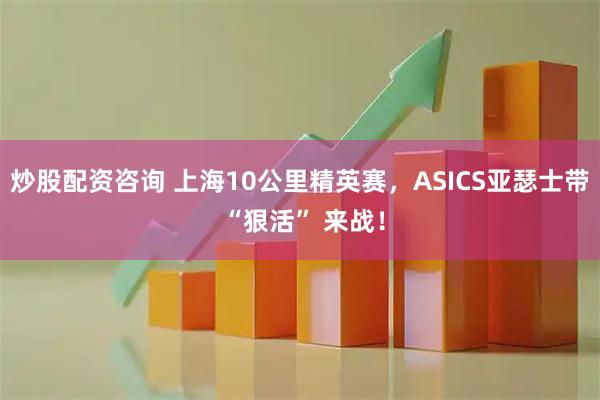 炒股配资咨询 上海10公里精英赛，ASICS亚瑟士带 “狠活” 来战！