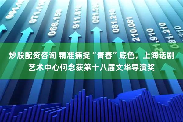 炒股配资咨询 精准捕捉“青春”底色，上海话剧艺术中心何念获第十八届文华导演奖