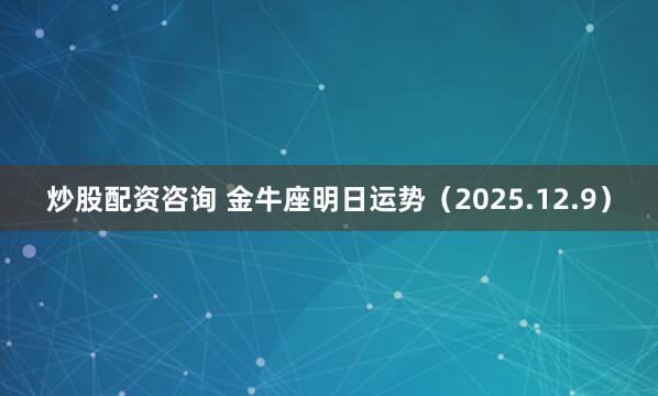 炒股配资咨询 金牛座明日运势（2025.12.9）