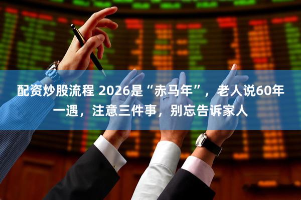 配资炒股流程 2026是“赤马年”，老人说60年一遇，注意三件事，别忘告诉家人