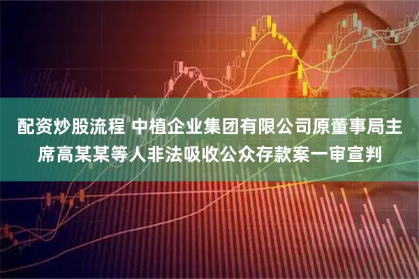 配资炒股流程 中植企业集团有限公司原董事局主席高某某等人非法吸收公众存款案一审宣判