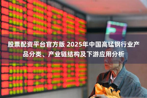 股票配资平台官方版 2025年中国高锰钢行业产品分类、产业链结构及下游应用分析