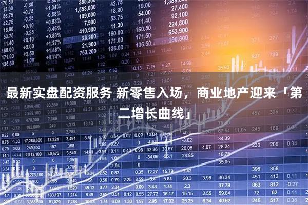 最新实盘配资服务 新零售入场，商业地产迎来「第二增长曲线」