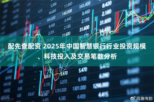 配先查配资 2025年中国智慧银行行业投资规模、科技投入及交易笔数分析
