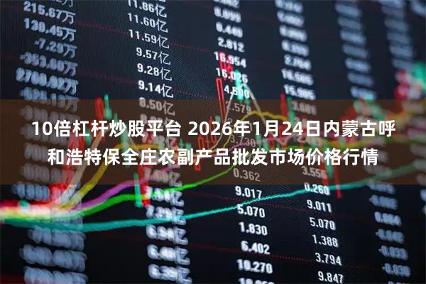 10倍杠杆炒股平台 2026年1月24日内蒙古呼和浩特保全庄农副产品批发市场价格行情