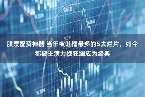 股票配资神器 当年被吐槽最多的5大烂片，如今都被主演力挽狂澜成为经典