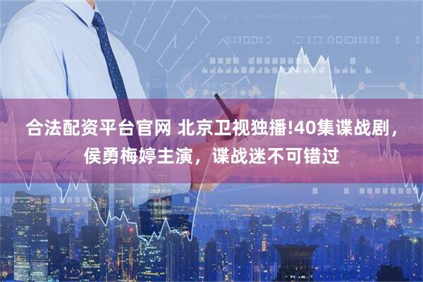 合法配资平台官网 北京卫视独播!40集谍战剧，侯勇梅婷主演，谍战迷不可错过