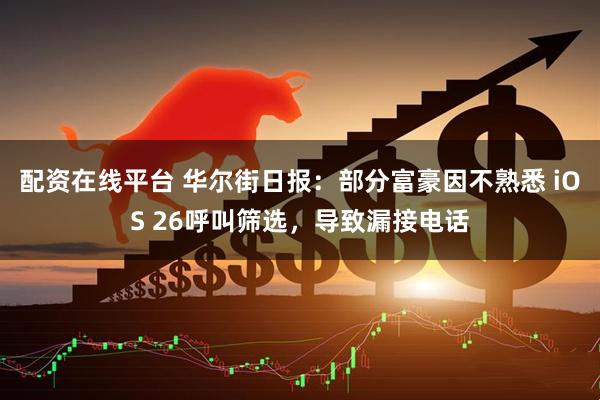 配资在线平台 华尔街日报：部分富豪因不熟悉 iOS 26呼叫筛选，导致漏接电话