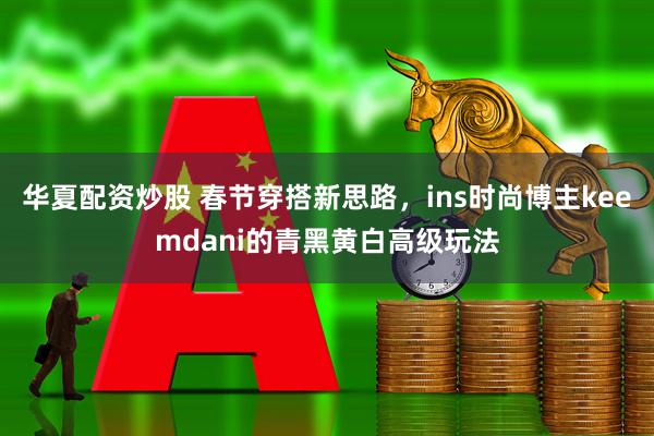 华夏配资炒股 春节穿搭新思路，ins时尚博主keemdani的青黑黄白高级玩法