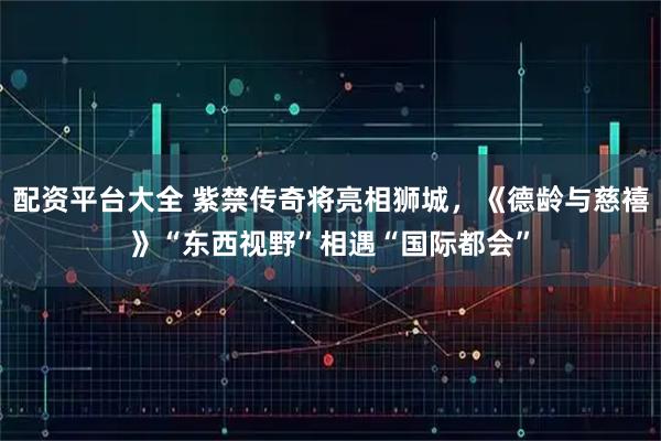 配资平台大全 紫禁传奇将亮相狮城，《德龄与慈禧》“东西视野”相遇“国际都会”