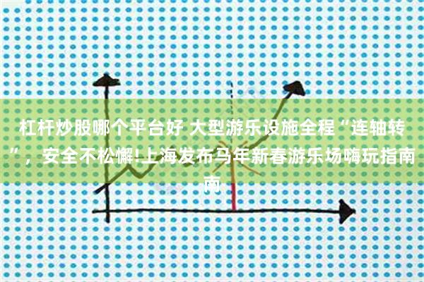 杠杆炒股哪个平台好 大型游乐设施全程“连轴转”，安全不松懈!上海发布马年新春游乐场嗨玩指南