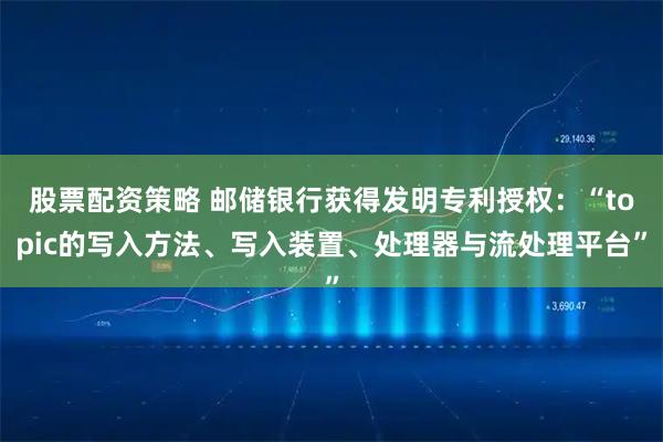 股票配资策略 邮储银行获得发明专利授权：“topic的写入方法、写入装置、处理器与流处理平台”