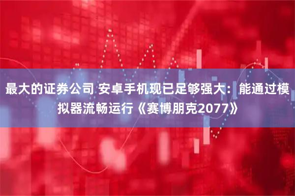 最大的证券公司 安卓手机现已足够强大：能通过模拟器流畅运行《赛博朋克2077》