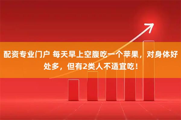 配资专业门户 每天早上空腹吃一个苹果，对身体好处多，但有2类人不适宜吃！