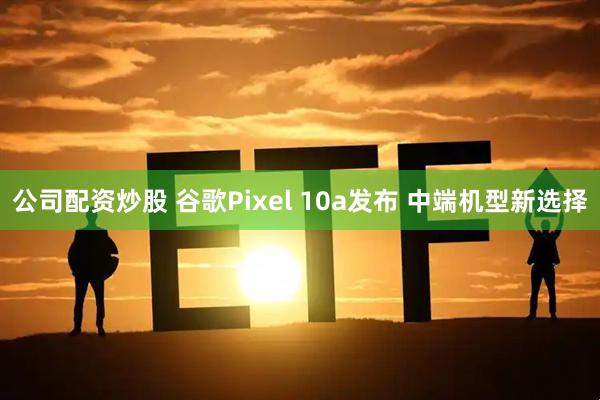 公司配资炒股 谷歌Pixel 10a发布 中端机型新选择