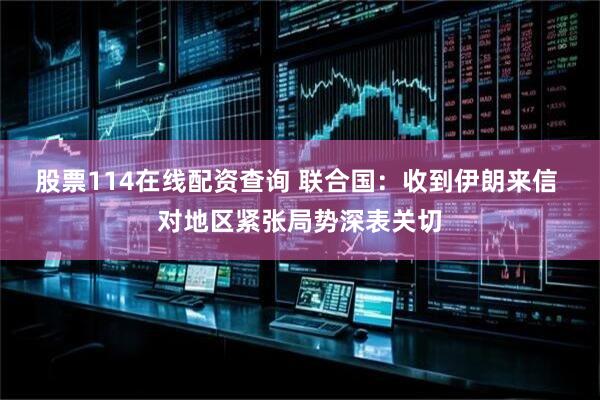 股票114在线配资查询 联合国：收到伊朗来信 对地区紧张局势深表关切