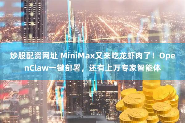 炒股配资网址 MiniMax又来吃龙虾肉了！OpenClaw一键部署，还有上万专家智能体