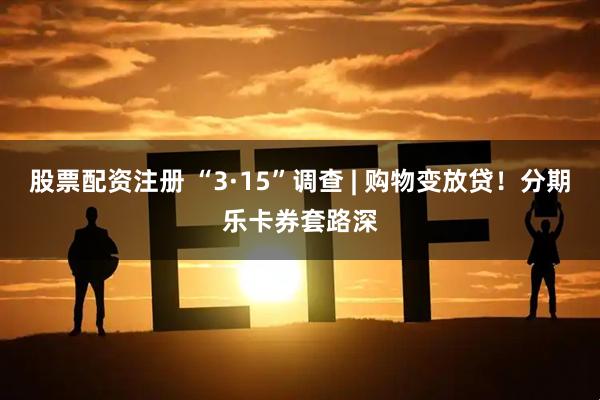 股票配资注册 “3·15”调查 | 购物变放贷！分期乐卡券套路深