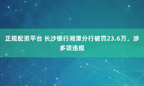 正规配资平台 长沙银行湘潭分行被罚23.6万，涉多项违规
