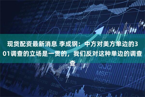 现货配资最新消息 李成钢：中方对美方单边的301调查的立场是一贯的，我们反对这种单边的调查